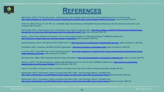 DIDM - 29TH JANUARYSEO & PPC PRESENTATION
REFERENCES
‣ Alex Fenton, (2014), “The ten main issues companies face when tackling search and social media marketing and how to overcome the,
http://www.smexperts.co.uk/seo/10-main-issues-companies-face-tackling-search-social-media-marketing-overcome/, (date accessed 19/01/15)
‣ Coles, M . (2010). BP buys oil spill PPC ads . Available: https://econsultancy.com/blog/6043-bp-buys-oilspill-ppc-ads-nice-idea-poor-execution/. Last
accessed 19th Jan 2015.
‣ Darren Dahl, (2012), ‘small players seek an alternative to the expense of pay-per-click’, http://www.nytimes.com/2012/10/18/business/smallbusiness/as-
pay-per-click-ad-costs-rise-small-businesses-search-for-alternatives.html?_r=0, (date accessed 18/01/15)
‣ Dooley, I. (2014) “Zero AdWords Conversions: Do You Have a Sales Problem or a Marketing Problem?” [WWW] Available from;
http://unbounce.com/ppc/adwords-conversions-sales-vs-marketing/ [Date Accessed; 18/01/14]
‣ Gemma Holloway, (2014), ‘DIY SEO and PPC? DON’T DO IT!”, http://www.koozai.com/blog/search-marketing/diy-seo-ppc/, (date accessed on 18/01/15)
‣ HonestSeo, (2015), ‘problems with SEO and SEO organization’, http://www.honestseo.com/problems.html, (date accessed on 19/01/15)
‣ Larry Kim, 2012, “Does SEO even work for small businesses”, http://www.smexperts.co.uk/seo/10-main-issues-companies-face-tackling-search-social-
media-marketing-overcome/, (date accessed on 19/01/15
‣ Nick Stamoulis, (2005), ‘SEO challenges faced by large corporations’, http://www.brickmarketing.com/blog/seo-challenges.htm, (date accessed 19/01/15)
‣ Sparks, D. (2013) “The Most Dangerous Landing Page Mistakes & How You Can Fix Them” [WWW] Available from; http://unbounce.com/landing-
pages/dangerous-landing-page-mistakes/ [Date Accessed; 18/01/14]
‣ Tapp, A, et al (2014). Principles of direct, database and digital marketing. 5th ed. Harlow: Pearson Education Limited. 367-370.
‣ Marketsmith. (2013) “Advertisers’ Guide to Avoiding Fake Web Traffic – Bot Prevention Basics” Available from;
http://www.marketsmithinc.com/2013/08/advertisers-guide-to-avoiding-fake-web-traffic-bot-prevention-basics/ [Date Accessed 18/01/14]
‣ Marketsmith. (2013) “Advertisers’ Guide to Avoiding Fake Web Traffic – Bot Prevention Basics” Available from;
http://www.marketsmithinc.com/2013/08/advertisers-guide-to-avoiding-fake-web-traffic-bot-prevention-basics/ [Date Accessed; 18/01/14]
35
 