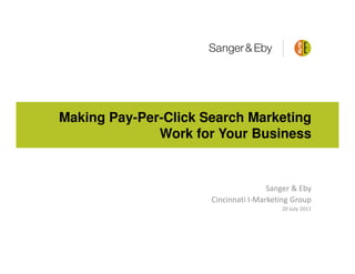 Making Pay-Per-Click Search Marketing
              Work for Your Business


                                      Sanger & Eby
                      Cincinnati I-Marketing Group
                                         20 July 2011
 