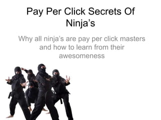 Pay Per Click Secrets Of Ninja’s Why all ninja’s are pay per click masters and how to learn from their awesomeness 