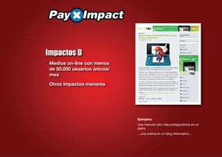 Impactos D
 Medios on-line con menos
 de 50.000 usuarios únicos/
 mes
 Otros impactos menores




                              Ejemplos:
                              Una mención (sin más protagonismo) en un
                              diario
                              …una noticia en un blog informativo...
 