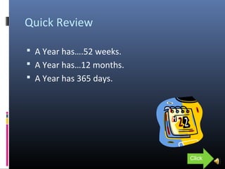 Quick Review
 A Year has….52 weeks.
 A Year has…12 months.
 A Year has 365 days.
Click
 