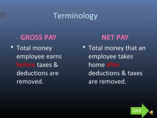 Terminology
GROSS PAY NET PAY
 Total money
employee earns
before taxes &
deductions are
removed.
 Total money that an
employee takes
home after
deductions & taxes
are removed.
Click
 