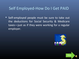 Self Employed-How Do I Get PAID
 Self-employed people must be sure to take out
the deductions for Social Security & Medicare
taxes—just as if they were working for a regular
employer.
Click
 