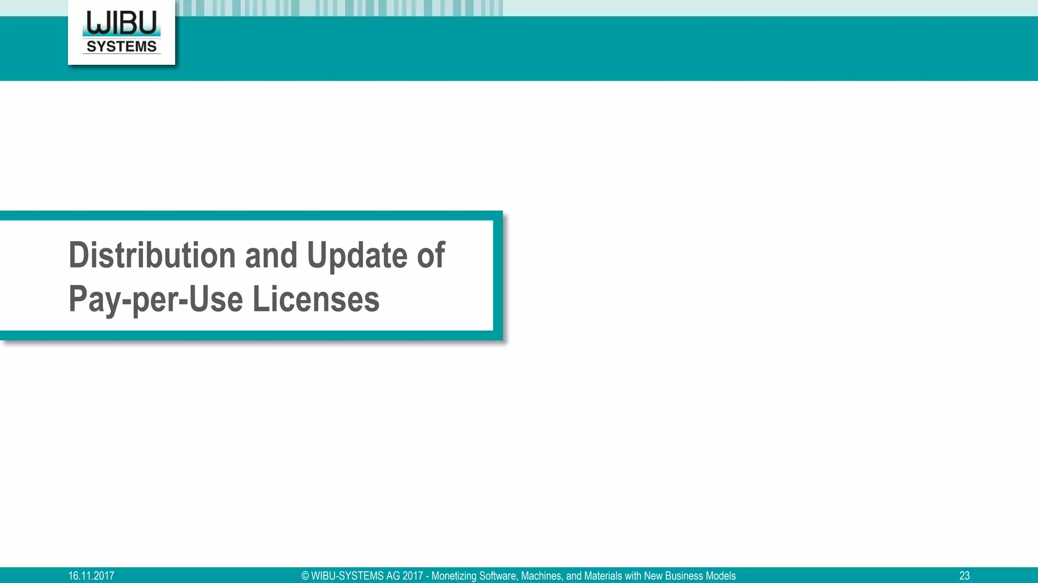 Distribution and Update of
Pay-per-Use Licenses
16.11.2017 © WIBU-SYSTEMS AG 2017 - Monetizing Software, Machines, and Materials with New Business Models 23
 