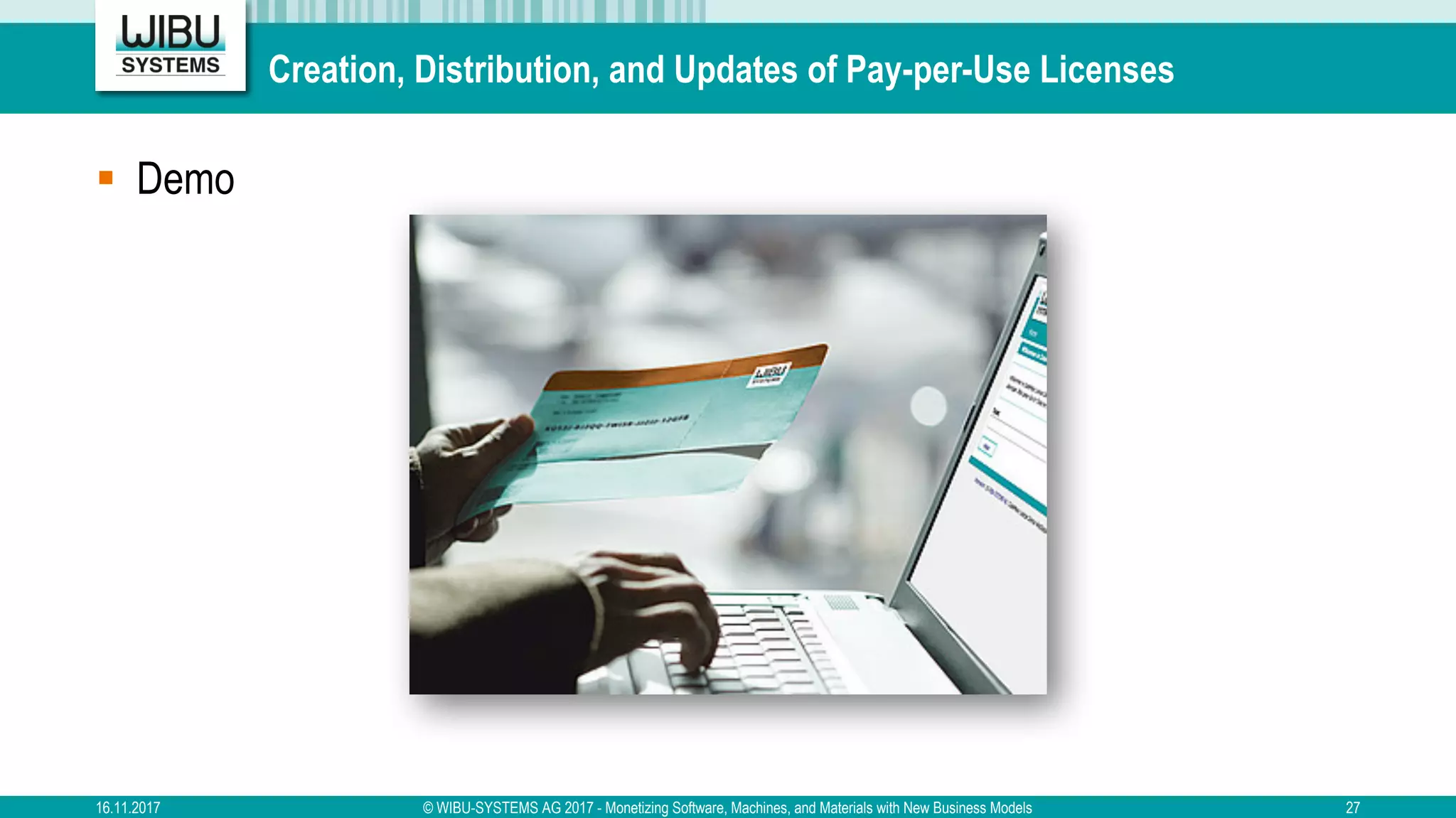 Creation, Distribution, and Updates of Pay-per-Use Licenses
§ Demo
16.11.2017 © WIBU-SYSTEMS AG 2017 - Monetizing Software, Machines, and Materials with New Business Models 27
 