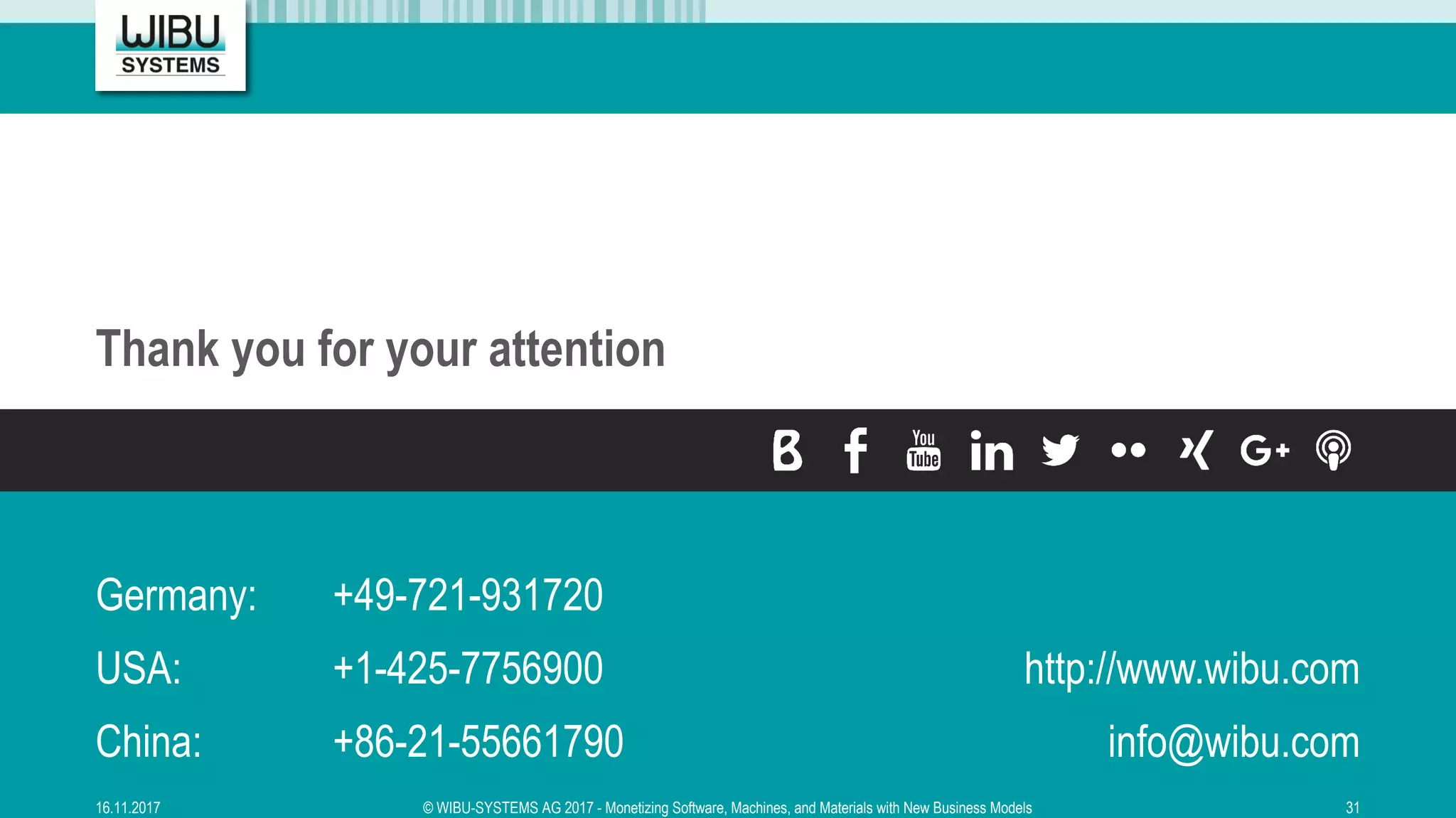 Germany: +49-721-931720
USA: +1-425-7756900
China: +86-21-55661790
http://www.wibu.com
info@wibu.com
Thank you for your attention
16.11.2017 © WIBU-SYSTEMS AG 2017 - Monetizing Software, Machines, and Materials with New Business Models 31
 