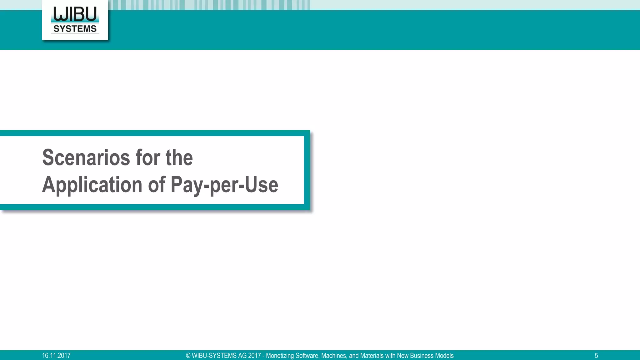 Scenarios for the
Application of Pay-per-Use
16.11.2017 © WIBU-SYSTEMS AG 2017 - Monetizing Software, Machines, and Materials with New Business Models 5
 