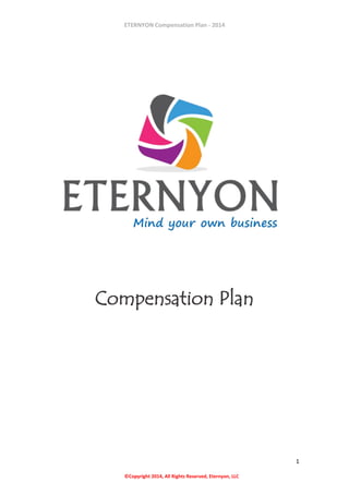 ETERNYON Compensation Plan - 2014

Compensation Plan

1
©Copyright 2014, All Rights Reserved, Eternyon, LLC

 