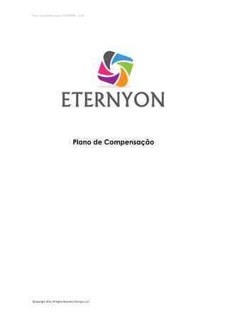 Plano de Compensação ETERNYON - 2014

Plano de Compensação

©Copyright 2014, All Rights Reserved, Eternyon, LLC

 