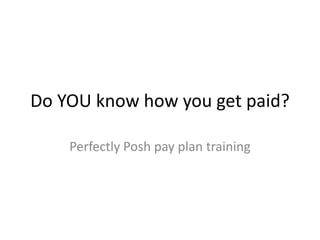 Do YOU know how you get paid?
Perfectly Posh pay plan training
 