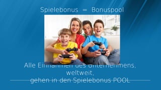 Spielebonus = Bonuspool




Alle Einnahmen des Unternehmens,
             weltweit,
  gehen in den Spielebonus POOL
 
