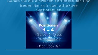 Gehen Sie die einzelnen Karrierestufen und
     freuen Sie sich über attraktive
               Sachprämien


               Positionen
                 1–4
             - Goldener Cross
              - Spielekonsole
                   - I-Pad
               - Mac Book Air
 