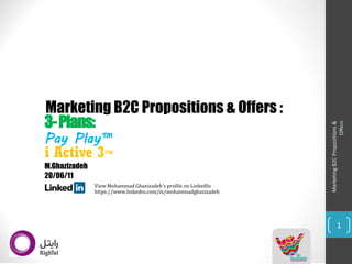 Marketing B2C Propositions & 
Offers 
1 
iActive 3™ 
Pay Play™ 
Marketing B2C Propositions & Offers : 
View Mohammad Ghazizadeh'sprofile on LinkedIn 
https://www.linkedin.com/in/mohammadghazizadeh 
3-Plans: 
M.Ghazizadeh20/06/11  
