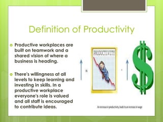 Definition of Productivity
 Productive workplaces are
built on teamwork and a
shared vision of where a
business is headin...
