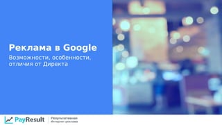 Реклама в Google
Возможности, особенности,
отличия от Директа
 