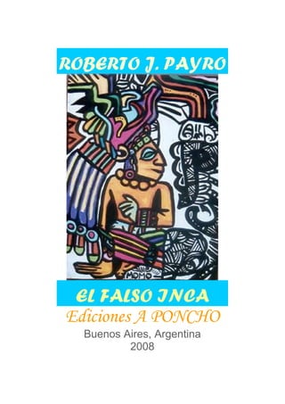 ROBERTO J. PAYRO




 EL FALSO INCA
Ediciones A PONCHO
  Buenos Aires, Argentina
          2008
 