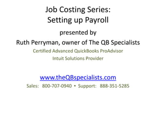 Job Costing Series:
           Setting up Payroll
              presented by
Ruth Perryman, owner of The QB Specialists
     Certified Advanced QuickBooks ProAdvisor
               Intuit Solutions Provider


        www.theQBspecialists.com
   Sales: 800-707-0940 ▪ Support: 888-351-5285
 