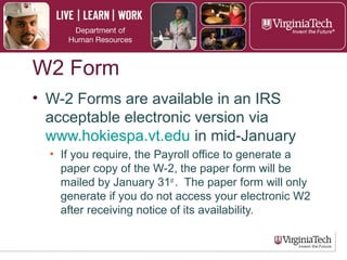 ► W-2 forms are available in an IRS
acceptable electronic version through Hokie
Spa in mid-January
► Payroll will generate a paper copy of the
W-2 and mailed by January 31 if
employee does not access electronic W-2
after receiving notice of its availability.
W-2
 