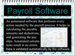 Payroll Software
An automated software that performs every
action needed by the payroll process. It helps in
calculating the payable
amounts and deductions,
and generating the pay
slips. Automated calcula-
tions result in no errors.
Data is validated automatically by the software.