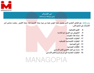 ‫ماده‬
)
01
(
:
‫و‬
‫اﳌقابل‬
‫النقدى‬
‫الذى‬
‫يحصل‬
‫عليه‬
‫اﳌؤمن‬
‫عليه‬
‫من‬
‫ه‬ ‫ج‬
‫عمله‬
‫اﻷصليه‬
‫لقاء‬
‫عمله‬
‫اﻷص‬
،
‫وتحدد‬
‫عناص‬
‫ر‬
‫أجر‬
‫اك‬ ‫اﻻش‬
‫ع‬
‫النحو‬
‫ى‬ ‫اﻵ‬
:
‫اك‬ ‫اﻷش‬‫أجر‬
‫قم‬‫ر‬‫ن‬‫قانو‬
148
‫لسنه‬
2019
.8
‫ر‬‫اﻷجو‬
‫اﻹضافيه‬
.
.9
‫ض‬ ‫التعو‬
‫عن‬
‫ود‬ ‫ا‬
‫غ‬
‫العاديه‬
.
.10
‫إعانه‬
‫غﻼء‬
‫شه‬ ‫اﳌع‬
.
.11
‫العﻼوات‬
‫اﻻجتماعيه‬
.
.12
‫العﻼوات‬
‫اﻻجتماعيه‬
‫اﻹضافيه‬
.
.13
‫اﳌنح‬
‫ماعيه‬ ‫ا‬
.
.14
‫افآت‬ ‫اﳌ‬
‫ماعيه‬ ‫ا‬
.
.15
‫ما‬
‫اد‬‫ز‬
‫عن‬
‫د‬ ‫ا‬
‫اﻷق‬
‫لﻸجر‬
‫اﻷسا‬
.
.16
‫العﻼوات‬
‫اصه‬ ‫ا‬
‫ال‬
‫لم‬
‫يتم‬
‫ا‬ ‫ضم‬
‫لﻸجر‬
‫اﻷسا‬
.
 