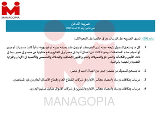 ‫ماده‬
)
09
(
:
‫ى‬‫سر‬
‫به‬‫الضر‬
‫ع‬
‫اﳌرتبات‬
‫وما‬
‫ا‬ ‫حكم‬
‫ع‬
‫النحو‬
‫ى‬ ‫اﻵ‬
:
‫الدخل‬‫به‬‫ضر‬
‫قم‬‫ر‬ ‫ن‬‫قانو‬‫نص‬
91
‫لسنه‬
2005
.1
‫ل‬
‫ما‬
‫ستحق‬
‫ل‬‫للممو‬
‫يجه‬ ‫ن‬
‫عمله‬
‫لدى‬
‫الغ‬
‫عقد‬
‫أو‬
‫ن‬‫بدو‬
‫عقد‬
‫بصفه‬
‫ه‬‫دور‬
‫أو‬
‫غ‬
،‫ه‬‫دور‬
ً
‫أيا‬‫و‬
‫انت‬
‫م‬
‫سميات‬
‫أو‬
‫ر‬‫صو‬
‫أو‬
‫أسباب‬
‫ذه‬
،‫اﳌستحقات‬
ً‫وسواء‬
‫انت‬
‫عن‬
‫أعمال‬
‫أديت‬
‫مصر‬
‫أو‬
‫ارج‬ ‫ا‬
‫ودفع‬
‫ا‬ ‫مقابل‬
‫من‬
‫مصدر‬
‫م‬
،‫صر‬
‫بما‬
‫ذلك‬
‫ر‬‫اﻷجو‬
‫افآت‬ ‫واﳌ‬
‫افز‬‫و‬ ‫وا‬
‫والعموﻻت‬
‫واﳌنح‬
‫ر‬‫واﻷجو‬
‫اﻹضافيه‬
‫والبدﻻت‬
‫صص‬ ‫وا‬
‫واﻷنصبه‬
‫ا‬
‫اح‬‫ر‬‫ﻷ‬
‫واﳌزايا‬
‫النقديه‬
‫يه‬ ‫والعي‬
‫ا‬ ‫بأنواع‬
.
.2
‫ما‬
‫ستحق‬
‫ل‬‫للممو‬
‫من‬
‫مصدر‬
‫أجن‬
‫عن‬
‫أعمال‬
‫أديت‬
‫مصر‬
.
.3
‫مرتبات‬
‫افآت‬ ‫وم‬
‫ساء‬‫ؤ‬‫ر‬
‫وأعضاء‬
‫مجالس‬
‫ه‬‫ر‬‫اﻹدا‬
‫ات‬ ‫شر‬
‫القطاع‬
‫العام‬
‫وقطاع‬
‫اﻷعمال‬
‫العام‬
‫من‬
‫غ‬
‫اﳌسا‬
‫ن‬ ‫م‬
.
.4
‫مرتبات‬
‫افآت‬ ‫وم‬
‫ساء‬‫ؤ‬‫ر‬
‫وأعضاء‬
‫مجالس‬
‫ه‬‫ر‬‫اﻹدا‬
‫ن‬‫واﳌدير‬
‫ات‬ ‫شر‬
‫اﻷموال‬
‫مقابل‬
‫م‬ ‫عمل‬
‫ى‬‫اﻹدار‬
.
 