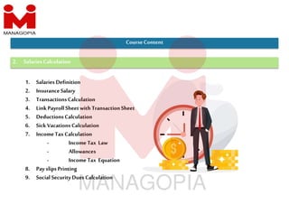 2. Salaries Calculation
1. Salaries Definition
2. InsuranceSalary
3. TransactionsCalculation
4. LinkPayroll Sheetwith TransactionSheet
5. DeductionsCalculation
6. Sick Vacations Calculation
7. IncomeTaxCalculation
- Income Tax Law
- Allowances
- Income Tax Equation
8. Pay slips Printing
9. Social SecurityDues Calculation
CourseContent
 