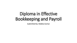 Diploma in Effective
Bookkeeping and Payroll
Submitted by: Robbia Gulnar
 