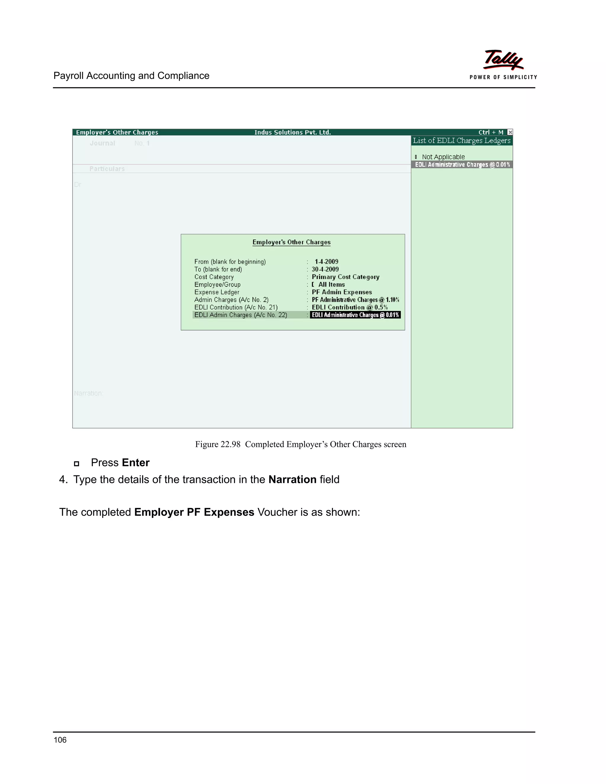 Payroll Accounting and Compliance
106
Figure 22.98 Completed Employer’s Other Charges screen
Press Enter
4. Type the details of the transaction in the Narration field
The completed Employer PF Expenses Voucher is as shown:
 
