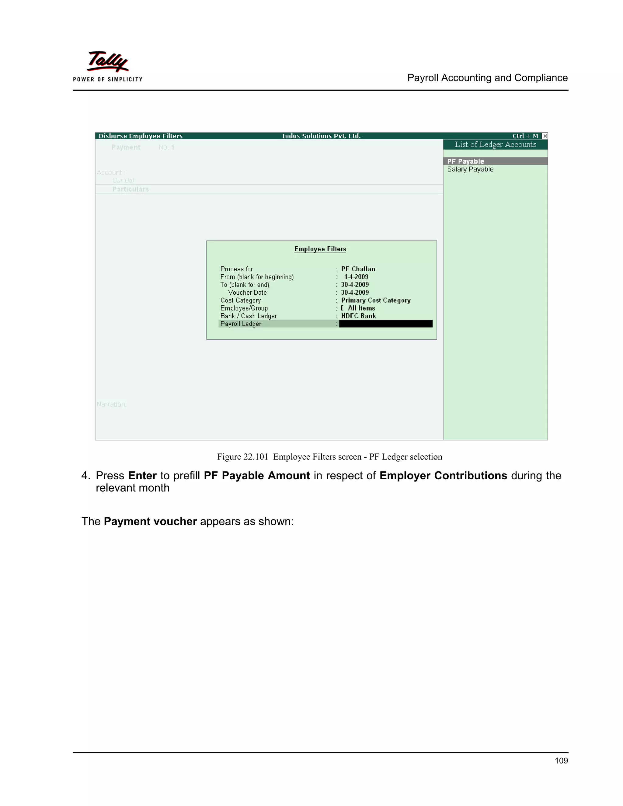 Payroll Accounting and Compliance
109
Figure 22.101 Employee Filters screen - PF Ledger selection
4. Press Enter to prefill PF Payable Amount in respect of Employer Contributions during the
relevant month
The Payment voucher appears as shown:
 