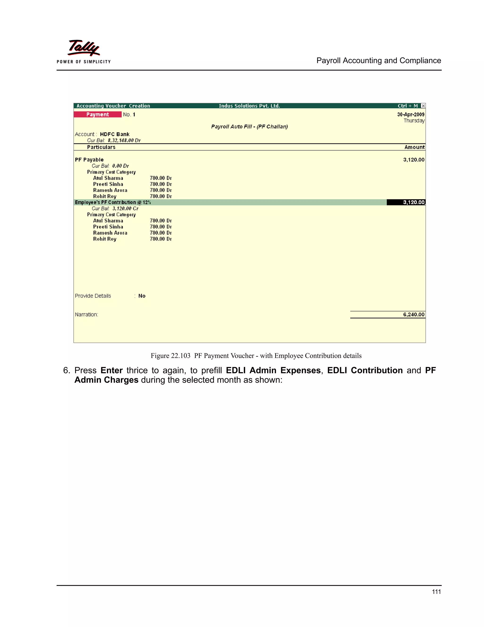 Payroll Accounting and Compliance
111
Figure 22.103 PF Payment Voucher - with Employee Contribution details
6. Press Enter thrice to again, to prefill EDLI Admin Expenses, EDLI Contribution and PF
Admin Charges during the selected month as shown:
 