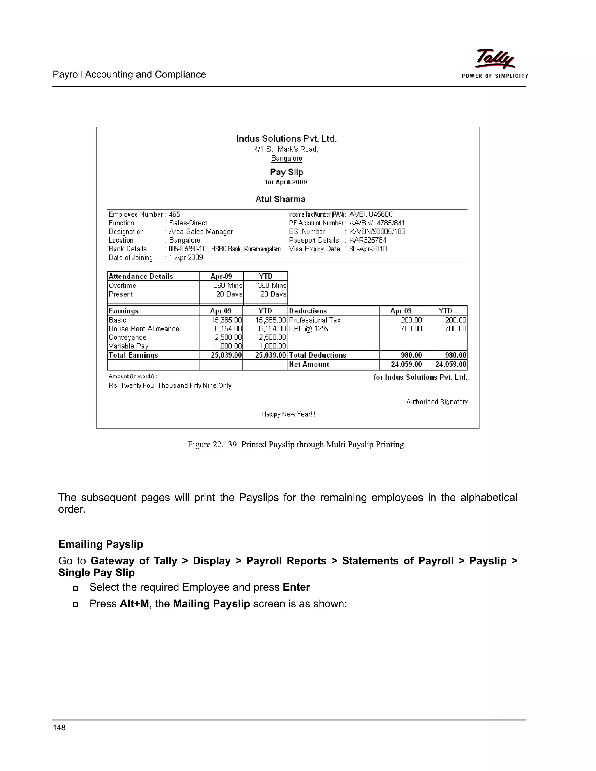 Payroll Accounting and Compliance
148
Figure 22.139 Printed Payslip through Multi Payslip Printing
The subsequent pages will print the Payslips for the remaining employees in the alphabetical
order.
Emailing Payslip
Go to Gateway of Tally > Display > Payroll Reports > Statements of Payroll > Payslip >
Single Pay Slip
Select the required Employee and press Enter
Press Alt+M, the Mailing Payslip screen is as shown:
 