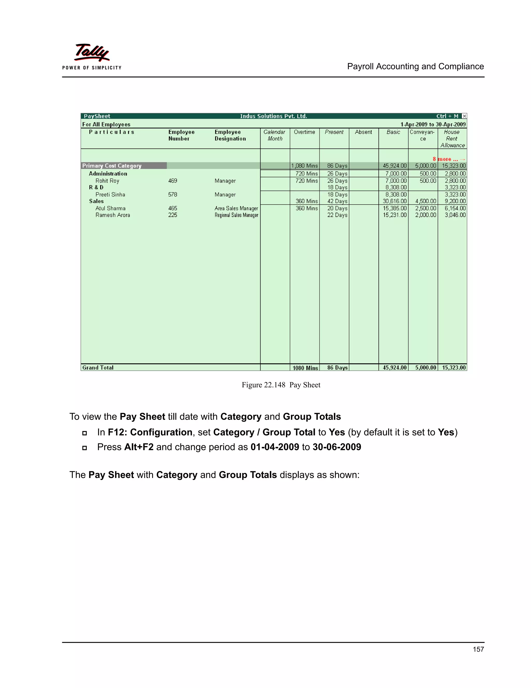 Payroll Accounting and Compliance
157
Figure 22.148 Pay Sheet
To view the Pay Sheet till date with Category and Group Totals
In F12: Configuration, set Category / Group Total to Yes (by default it is set to Yes)
Press Alt+F2 and change period as 01-04-2009 to 30-06-2009
The Pay Sheet with Category and Group Totals displays as shown:
 