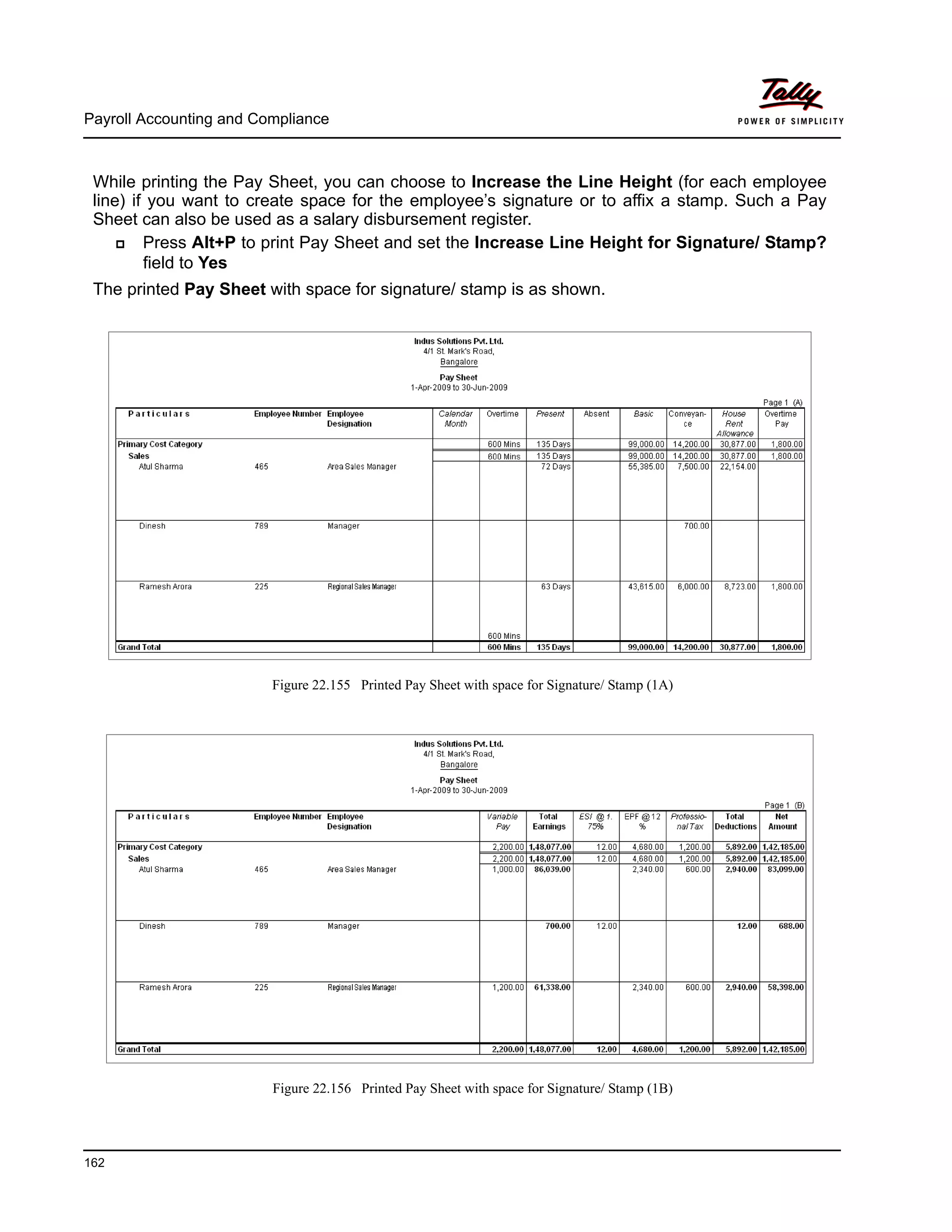 Payroll Accounting and Compliance
162
While printing the Pay Sheet, you can choose to Increase the Line Height (for each employee
line) if you want to create space for the employee’s signature or to affix a stamp. Such a Pay
Sheet can also be used as a salary disbursement register.
Press Alt+P to print Pay Sheet and set the Increase Line Height for Signature/ Stamp?
field to Yes
The printed Pay Sheet with space for signature/ stamp is as shown.
Figure 22.155 Printed Pay Sheet with space for Signature/ Stamp (1A)
Figure 22.156 Printed Pay Sheet with space for Signature/ Stamp (1B)
 