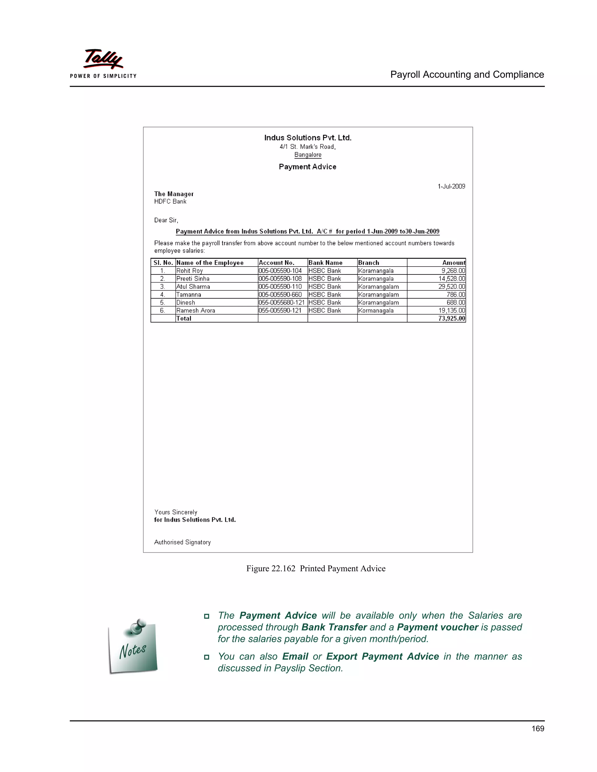 Payroll Accounting and Compliance
169
Figure 22.162 Printed Payment Advice
The Payment Advice will be available only when the Salaries are
processed through Bank Transfer and a Payment voucher is passed
for the salaries payable for a given month/period.
You can also Email or Export Payment Advice in the manner as
discussed in Payslip Section.
 