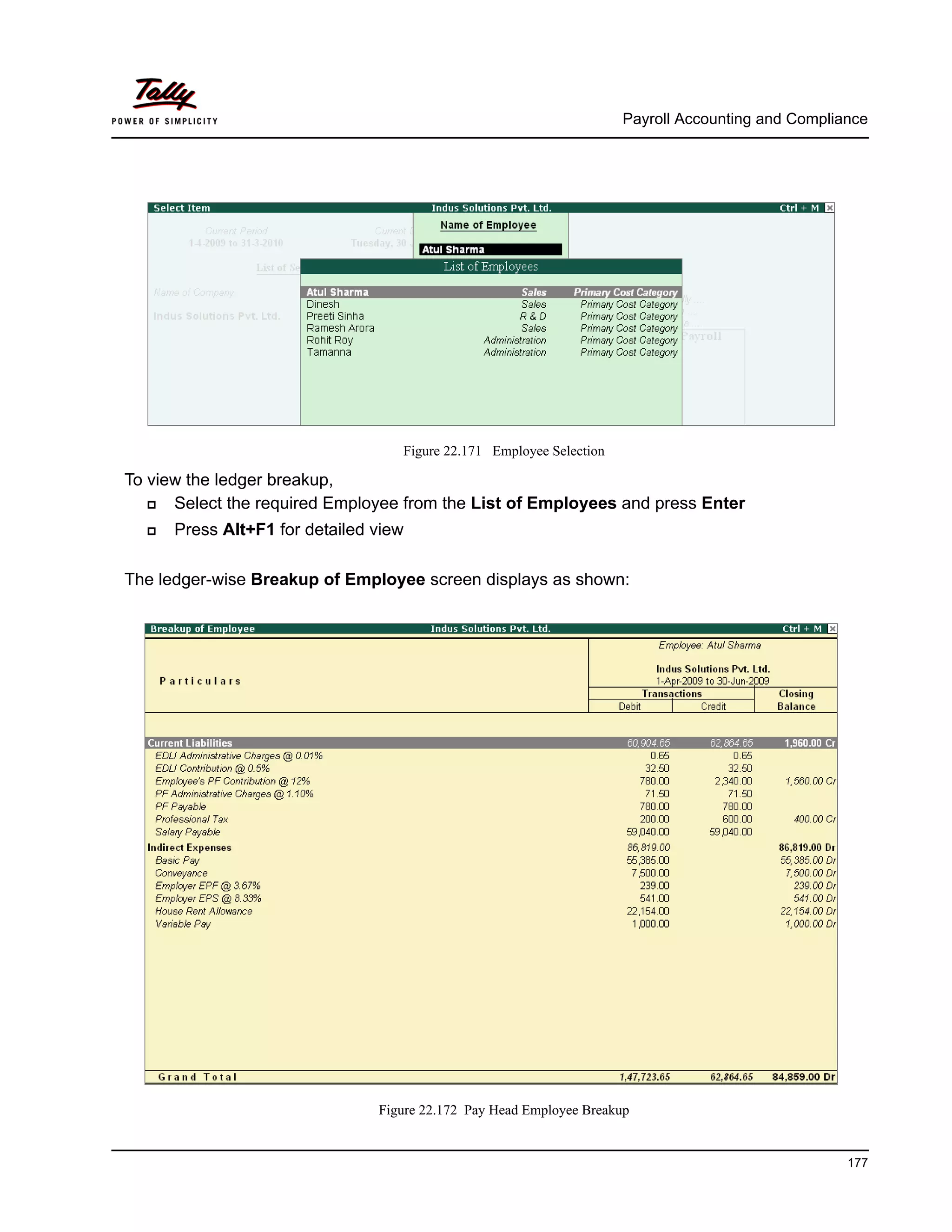 Payroll Accounting and Compliance
177
Figure 22.171 Employee Selection
To view the ledger breakup,
Select the required Employee from the List of Employees and press Enter
Press Alt+F1 for detailed view
The ledger-wise Breakup of Employee screen displays as shown:
Figure 22.172 Pay Head Employee Breakup
 
