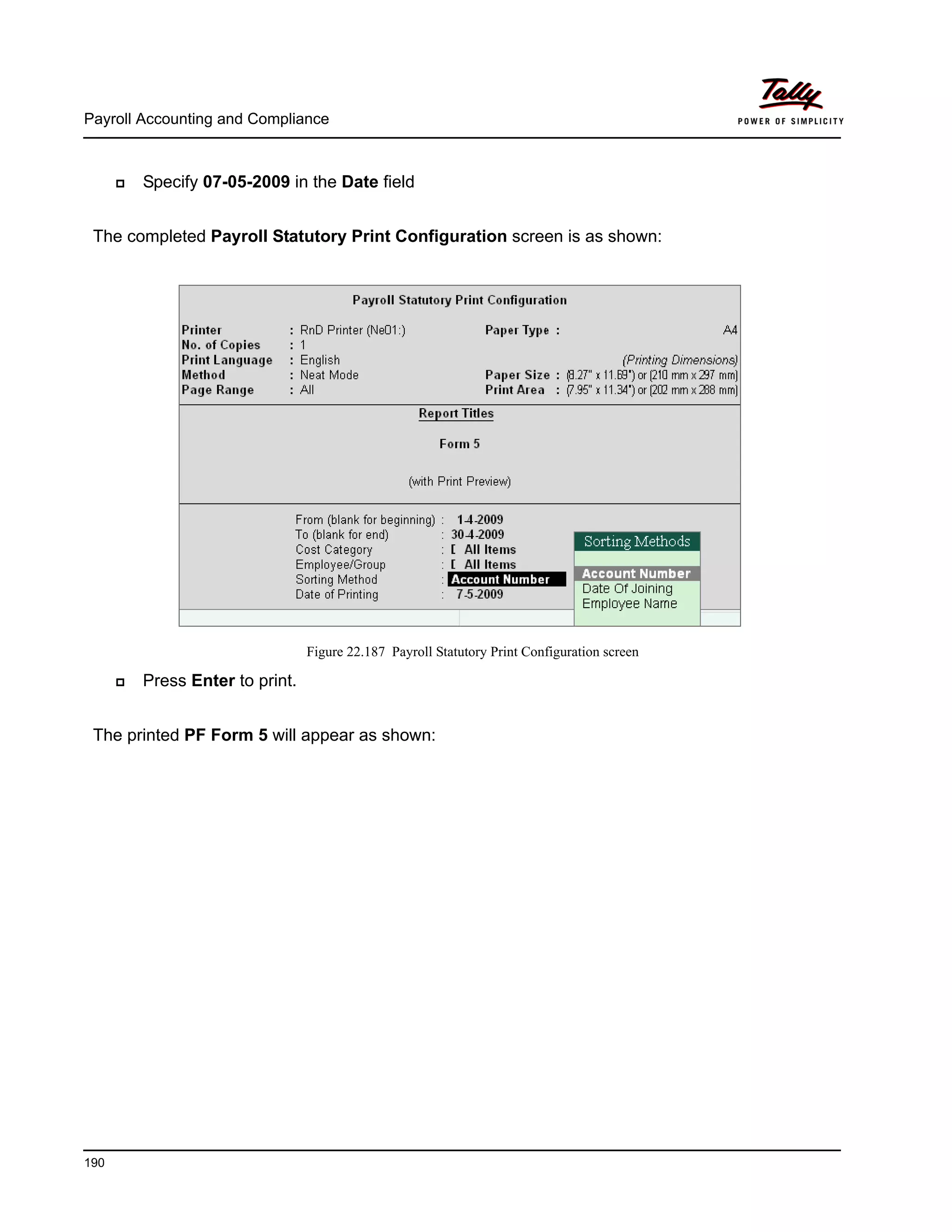 Payroll Accounting and Compliance
190
Specify 07-05-2009 in the Date field
The completed Payroll Statutory Print Configuration screen is as shown:
Figure 22.187 Payroll Statutory Print Configuration screen
Press Enter to print.
The printed PF Form 5 will appear as shown:
 