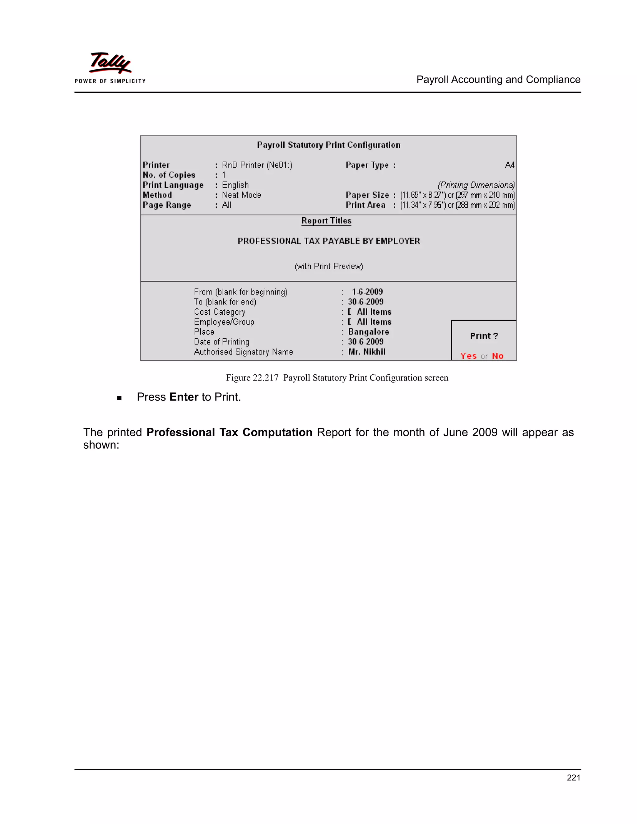 Payroll Accounting and Compliance
221
Figure 22.217 Payroll Statutory Print Configuration screen
Press Enter to Print.
The printed Professional Tax Computation Report for the month of June 2009 will appear as
shown:
 