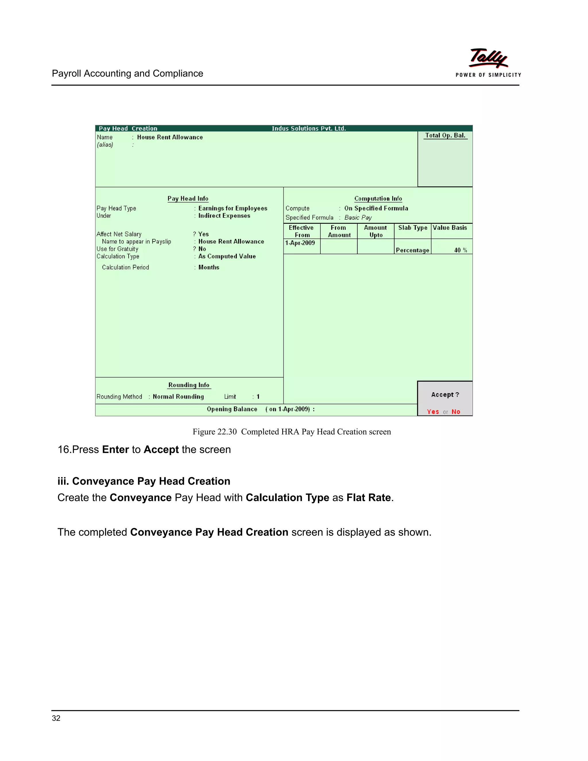 Payroll Accounting and Compliance
32
Figure 22.30 Completed HRA Pay Head Creation screen
16.Press Enter to Accept the screen
iii. Conveyance Pay Head Creation
Create the Conveyance Pay Head with Calculation Type as Flat Rate.
The completed Conveyance Pay Head Creation screen is displayed as shown.
 