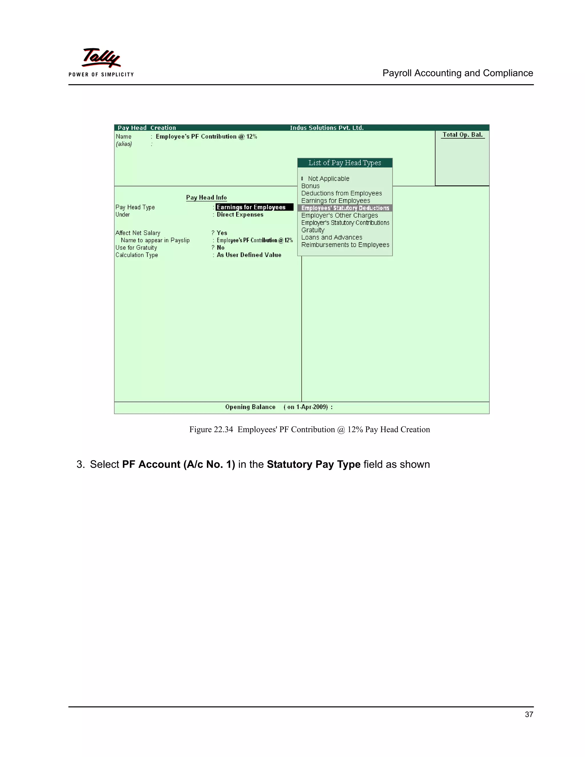 Payroll Accounting and Compliance
37
Figure 22.34 Employees' PF Contribution @ 12% Pay Head Creation
3. Select PF Account (A/c No. 1) in the Statutory Pay Type field as shown
 