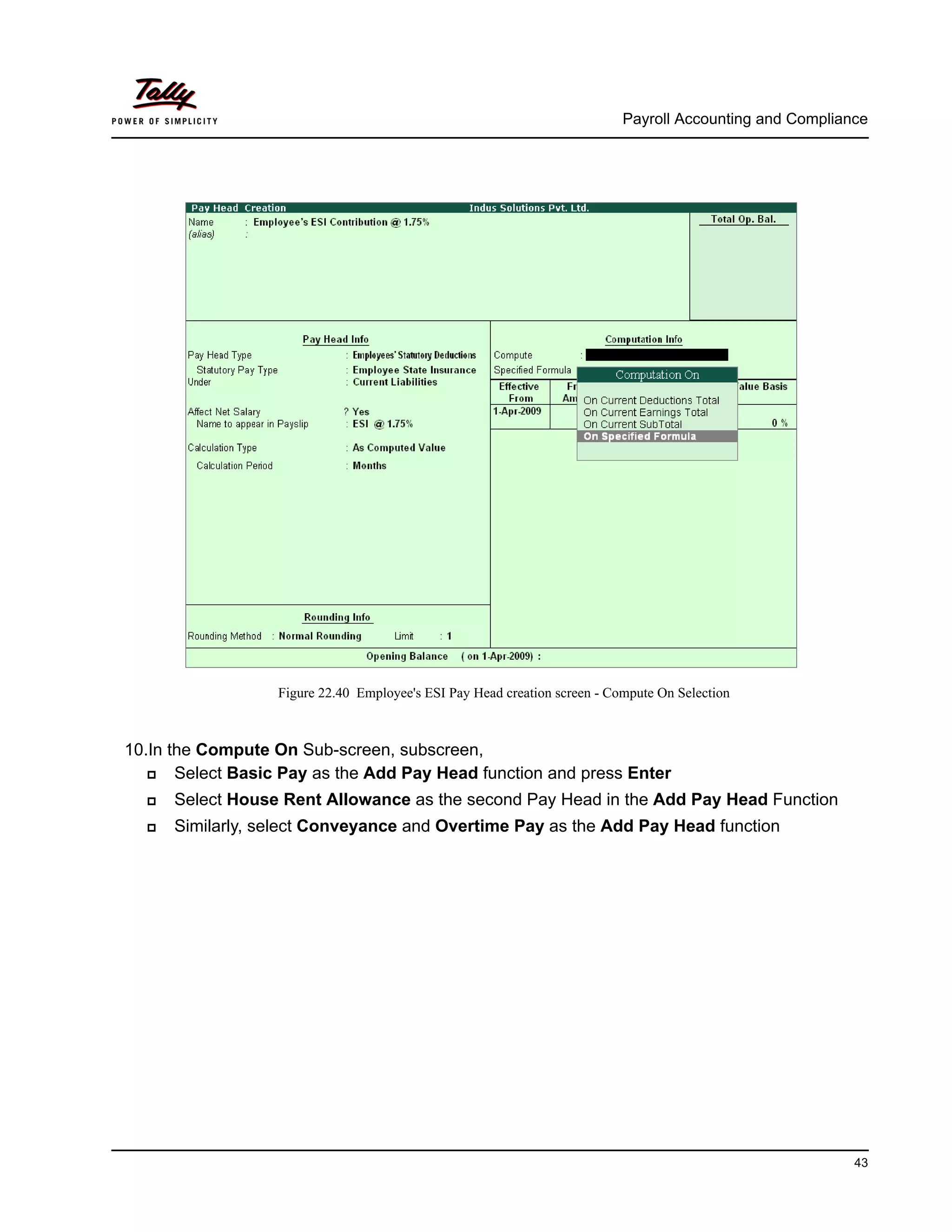Payroll Accounting and Compliance
43
Figure 22.40 Employee's ESI Pay Head creation screen - Compute On Selection
10.In the Compute On Sub-screen, subscreen,
Select Basic Pay as the Add Pay Head function and press Enter
Select House Rent Allowance as the second Pay Head in the Add Pay Head Function
Similarly, select Conveyance and Overtime Pay as the Add Pay Head function
 