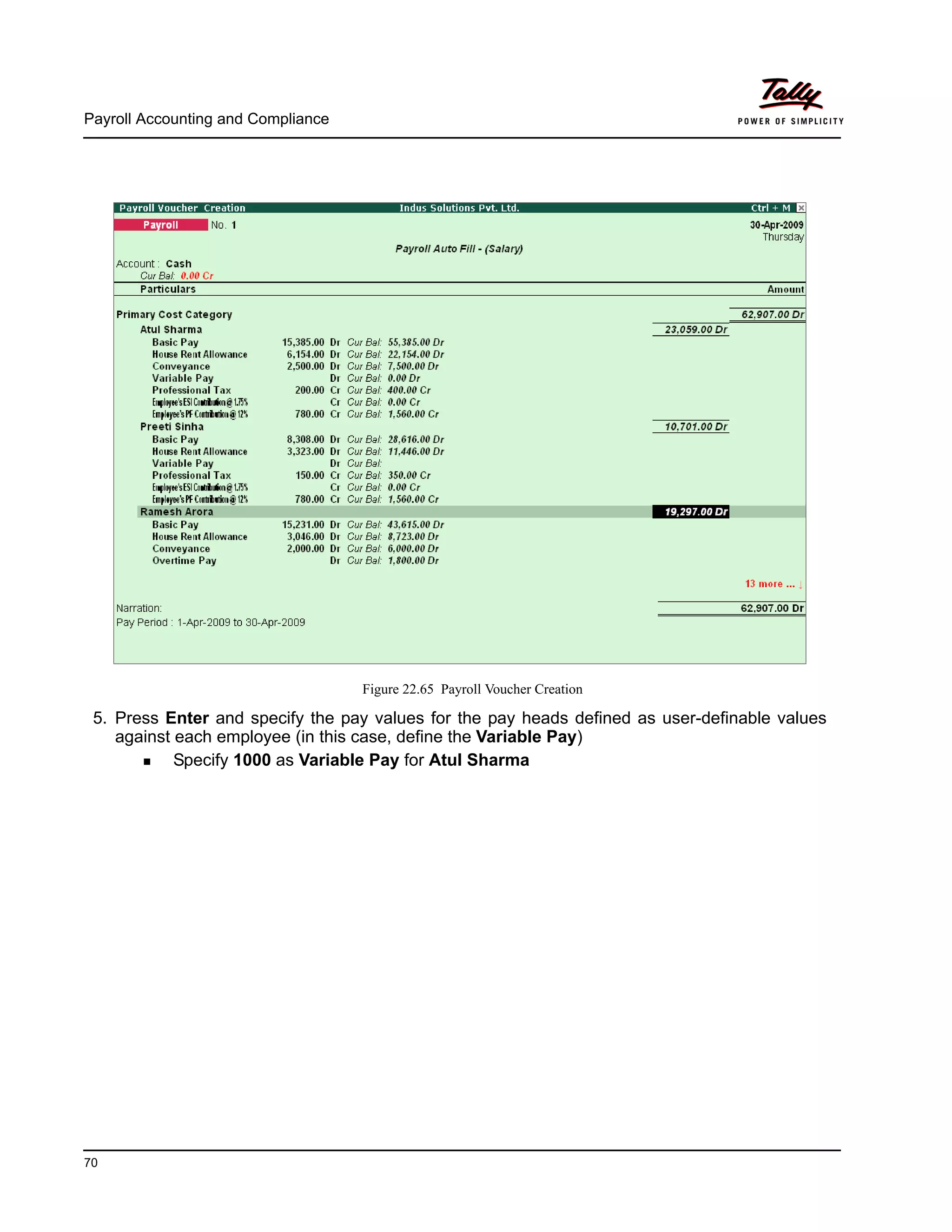 Payroll Accounting and Compliance
70
Figure 22.65 Payroll Voucher Creation
5. Press Enter and specify the pay values for the pay heads defined as user-definable values
against each employee (in this case, define the Variable Pay)
Specify 1000 as Variable Pay for Atul Sharma
 