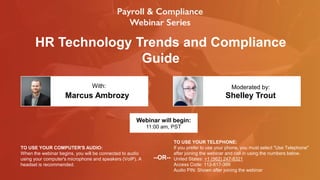 HR Technology Trends and Compliance
Guide
Marcus Ambrozy Shelley Trout
With: Moderated by:
TO USE YOUR COMPUTER'S AUDIO:
When the webinar begins, you will be connected to audio
using your computer's microphone and speakers (VoIP). A
headset is recommended.
Webinar will begin:
11:00 am, PST
TO USE YOUR TELEPHONE:
If you prefer to use your phone, you must select "Use Telephone"
after joining the webinar and call in using the numbers below.
United States: +1 (562) 247-8321
Access Code: 112-617-399
Audio PIN: Shown after joining the webinar
--OR--
 