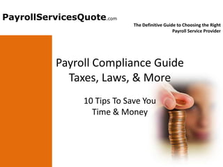 PayrollServicesQuote
PayrollServicesQuote.com to Choosing the Right Payroll Service Provider
                The Definitive Guide

                                          The Definitive Guide to Choosing the Right
                                                             Payroll Service Provider




                 Payroll Compliance Guide
                   Taxes, Laws, & More
                          10 Tips To Save You
                            Time & Money
 