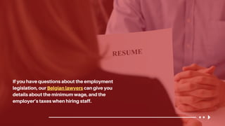 If you have questions about the employment
legislation, our Belgian lawyers can give you
details about the minimum wage, and the
employer’s taxes when hiring staff.
 