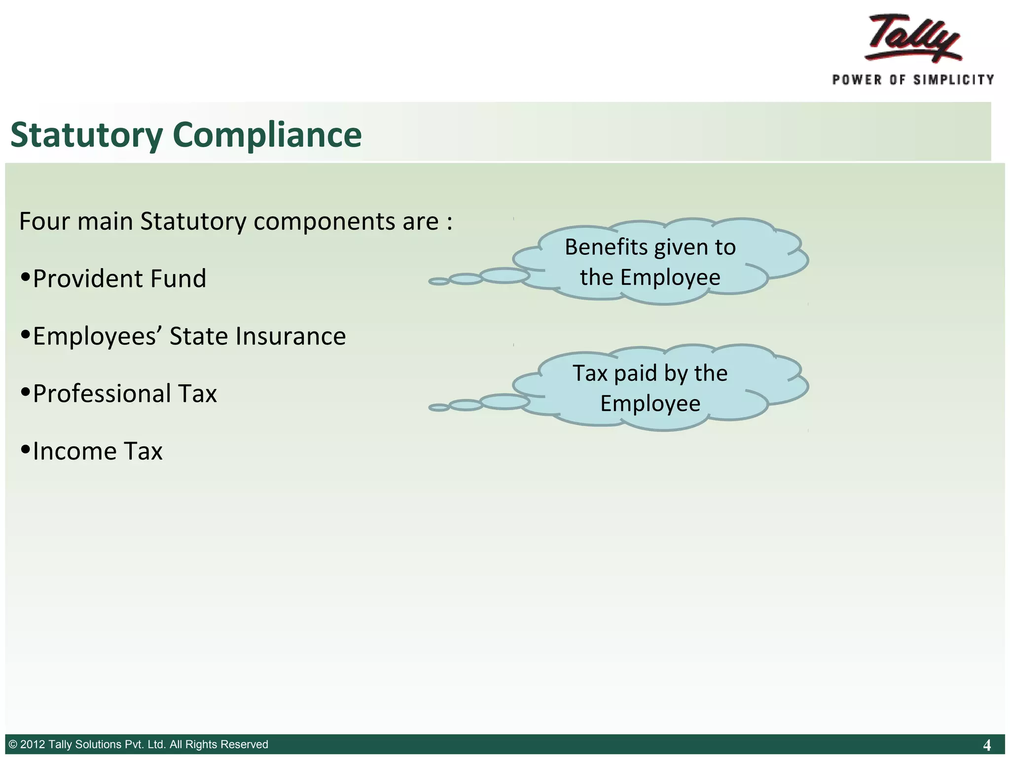 Statutory Compliance
Four main Statutory components are :
• Provident Fund

Benefits given to
the Employee

• Employees’ State Insurance

• Professional Tax

Tax paid by the
Employee

• Income Tax

© 2012 Tally SolutionsLtd. All Rights Reserved
© Tally Solutions Pvt. Pvt. Ltd. All Rights Reserved

4

 