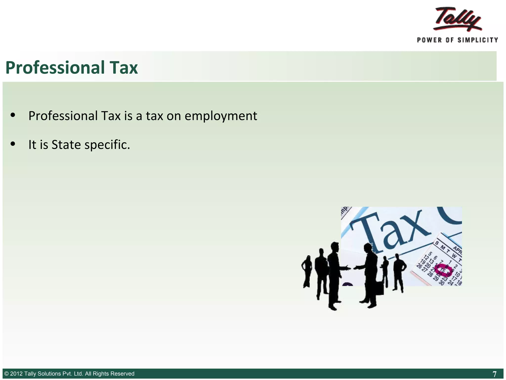 Professional Tax
• Professional Tax is a tax on employment
• It is State specific.

© 2012 Tally SolutionsLtd. All Rights Reserved
© Tally Solutions Pvt. Pvt. Ltd. All Rights Reserved

7

 