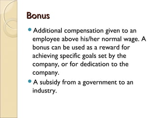 BonusBonus
Additional compensation given to an
employee above his/her normal wage. A
bonus can be used as a reward for
achieving specific goals set by the
company, or for dedication to the
company.
A subsidy from a government to an
industry.
 
