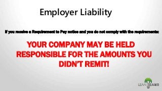 Employer Liability
If you receive a Requirement to Pay notice and you do not comply with the requirements:
YOUR COMPANY MAY BE HELD
RESPONSIBLE FOR THE AMOUNTS YOU
DIDN’T REMIT!
 