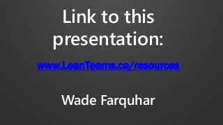 Link to this
presentation:
www.LeanTeams.ca/resources
Wade Farquhar
 