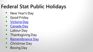 Personal Emergency Leave
• Up to 10 days per year entitlement.
• Employee may not be dismissed, suspended, or disciplined when
sick leave.
• May be with or without pay.
• Only employees that work at employers with >50 employees are
eligible.
Vacation – time off work for vacation.
May be taken in shorter periods.
See appendix for more details (pages 33-39).
Sick, Vacation and Leave Pay
 